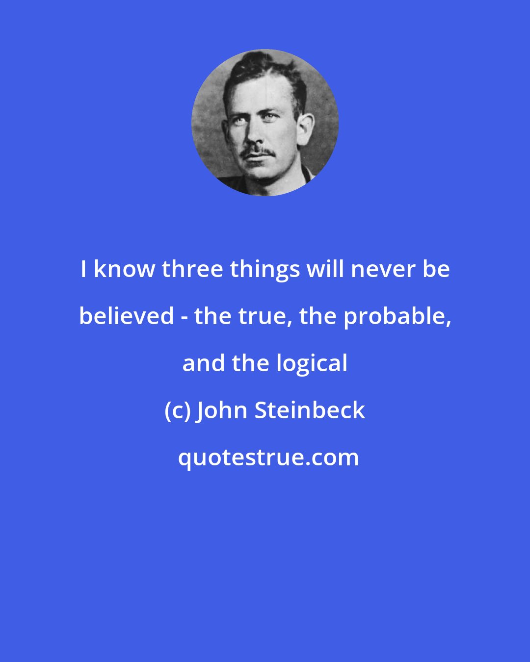 John Steinbeck: I know three things will never be believed - the true, the probable, and the logical