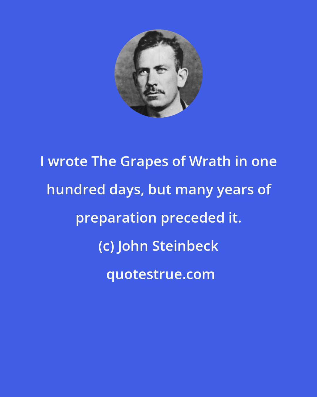 John Steinbeck: I wrote The Grapes of Wrath in one hundred days, but many years of preparation preceded it.