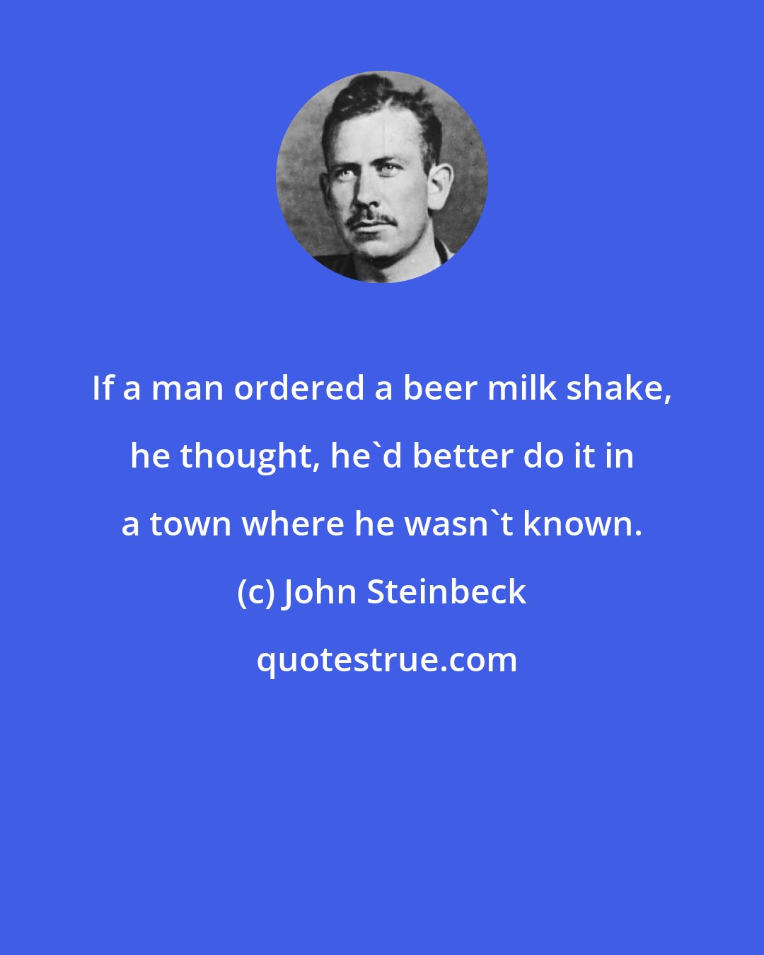 John Steinbeck: If a man ordered a beer milk shake, he thought, he'd better do it in a town where he wasn't known.