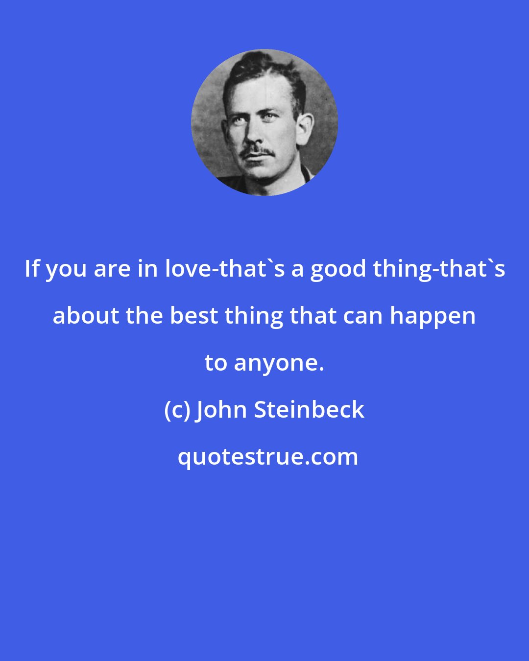 John Steinbeck: If you are in love-that's a good thing-that's about the best thing that can happen to anyone.