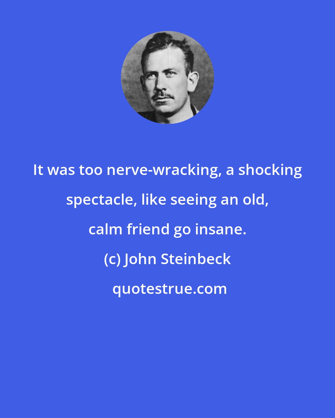 John Steinbeck: It was too nerve-wracking, a shocking spectacle, like seeing an old, calm friend go insane.