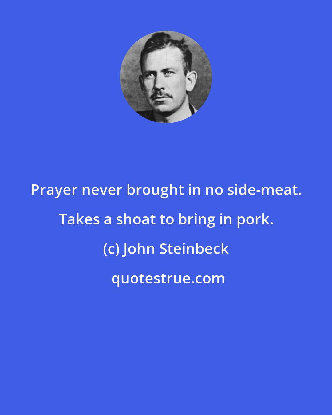 John Steinbeck: Prayer never brought in no side-meat. Takes a shoat to bring in pork.