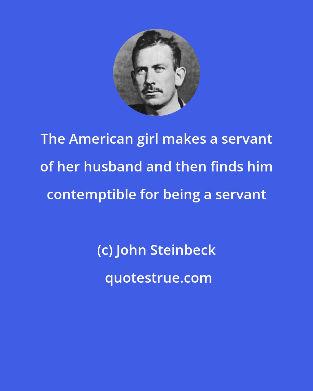 John Steinbeck: The American girl makes a servant of her husband and then finds him contemptible for being a servant