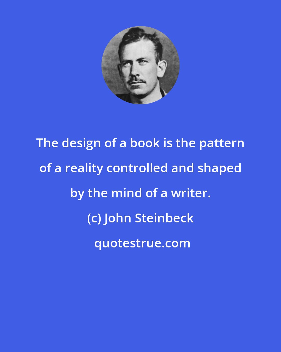 John Steinbeck: The design of a book is the pattern of a reality controlled and shaped by the mind of a writer.