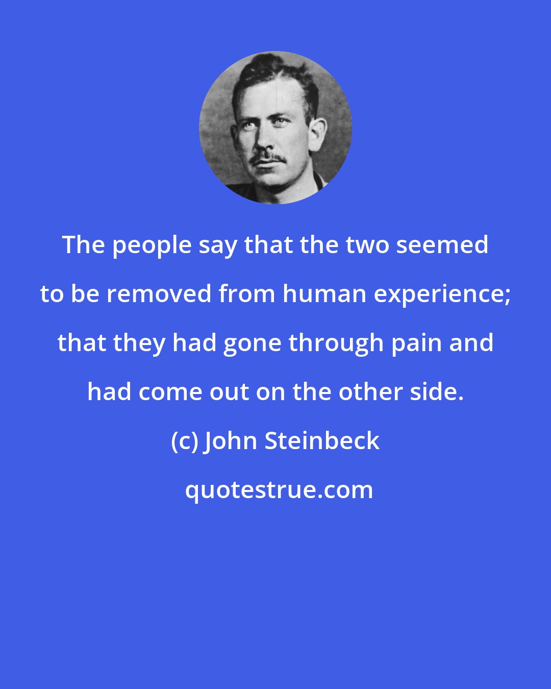 John Steinbeck: The people say that the two seemed to be removed from human experience; that they had gone through pain and had come out on the other side.