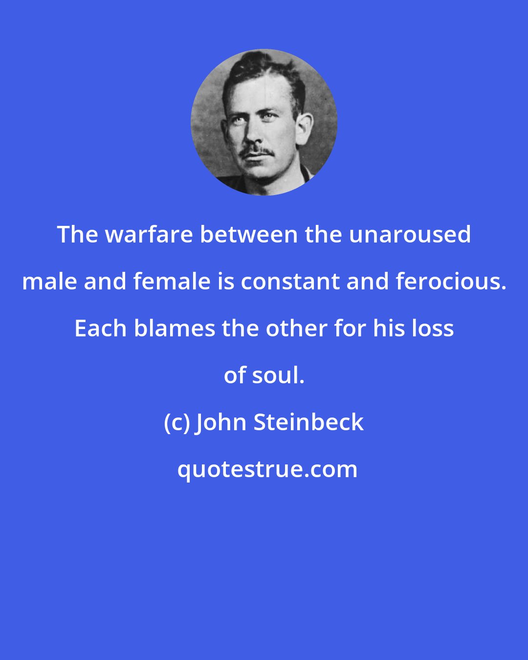 John Steinbeck: The warfare between the unaroused male and female is constant and ferocious. Each blames the other for his loss of soul.