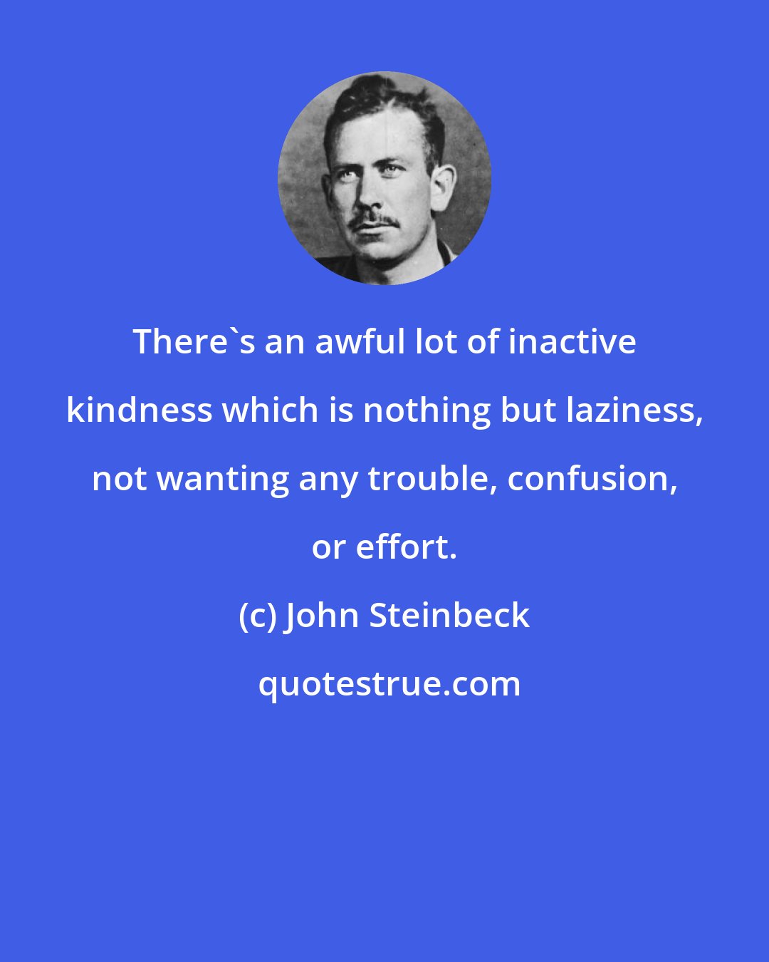 John Steinbeck: There's an awful lot of inactive kindness which is nothing but laziness, not wanting any trouble, confusion, or effort.