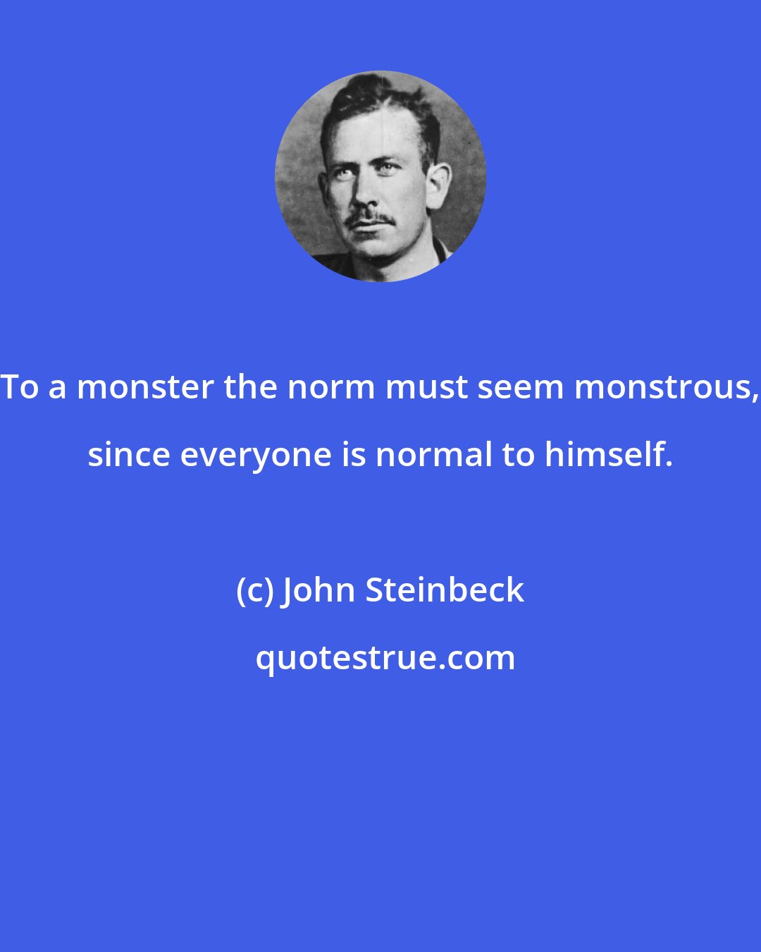 John Steinbeck: To a monster the norm must seem monstrous, since everyone is normal to himself.