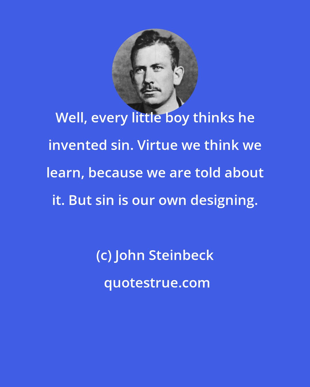 John Steinbeck: Well, every little boy thinks he invented sin. Virtue we think we learn, because we are told about it. But sin is our own designing.