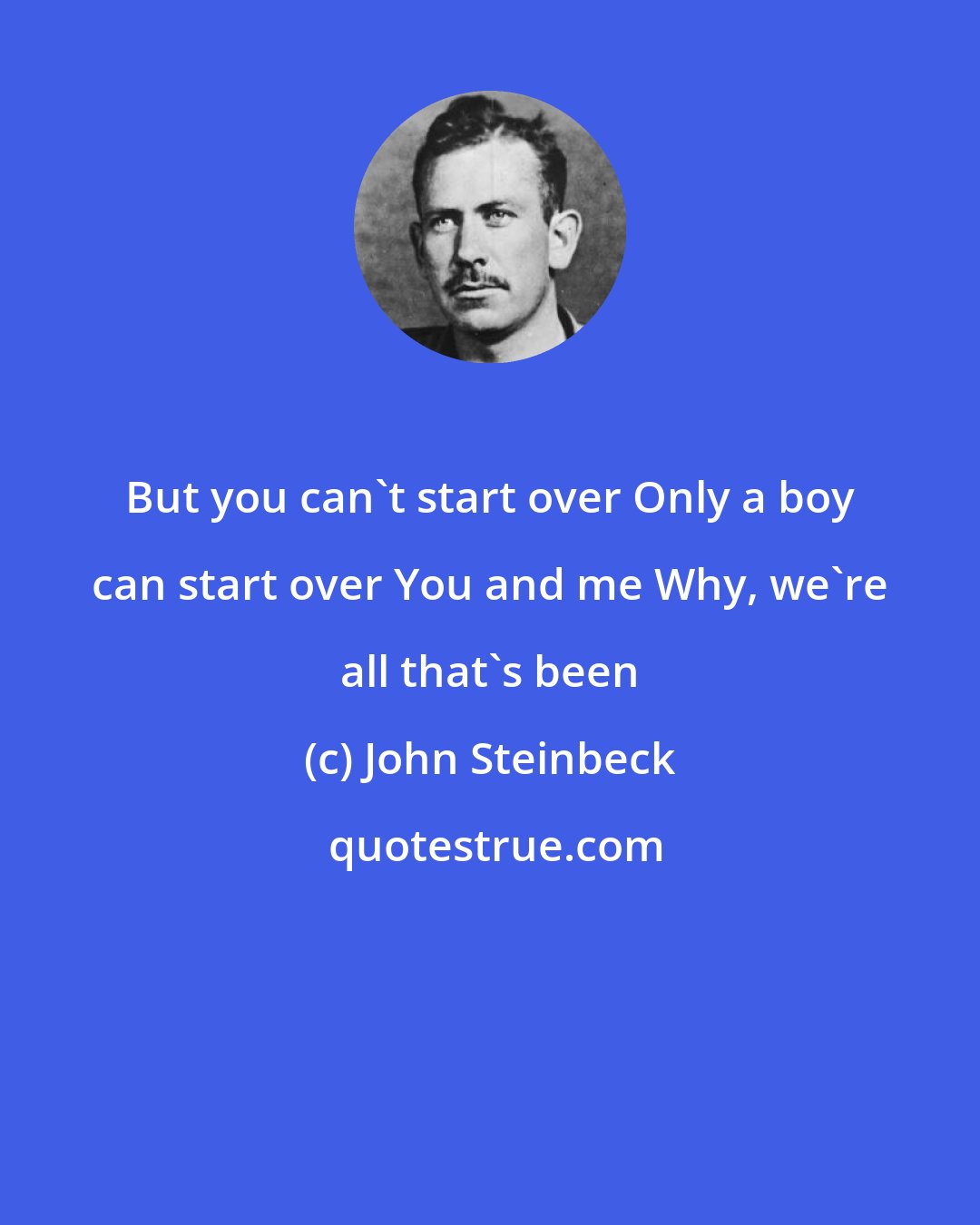 John Steinbeck: But you can't start over Only a boy can start over You and me Why, we're all that's been