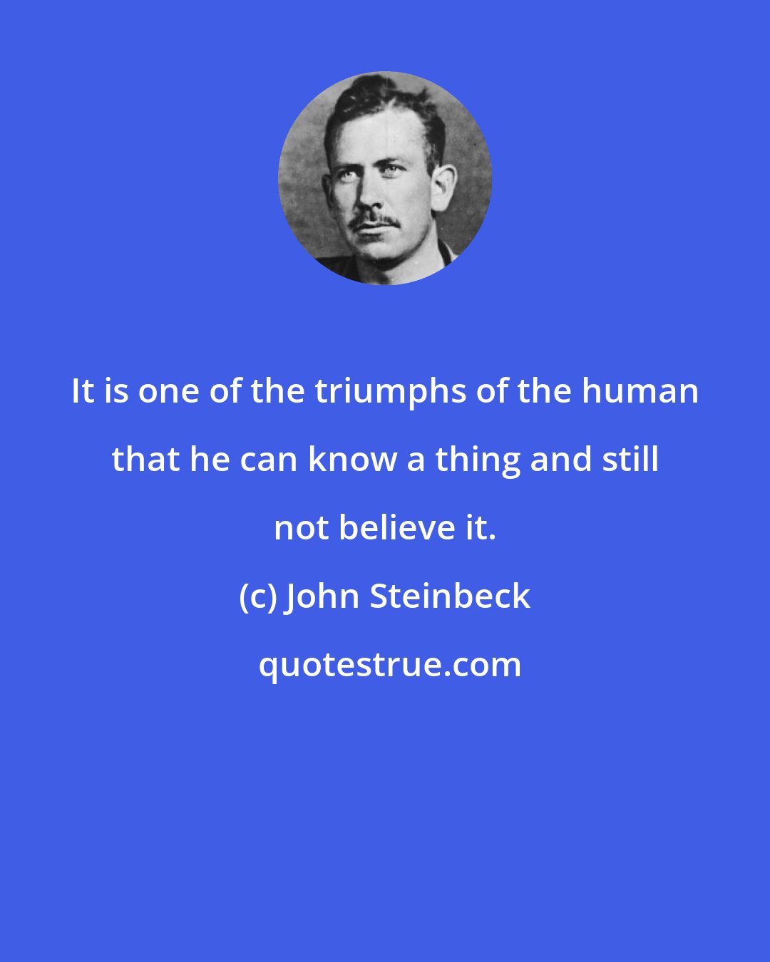 John Steinbeck: It is one of the triumphs of the human that he can know a thing and still not believe it.