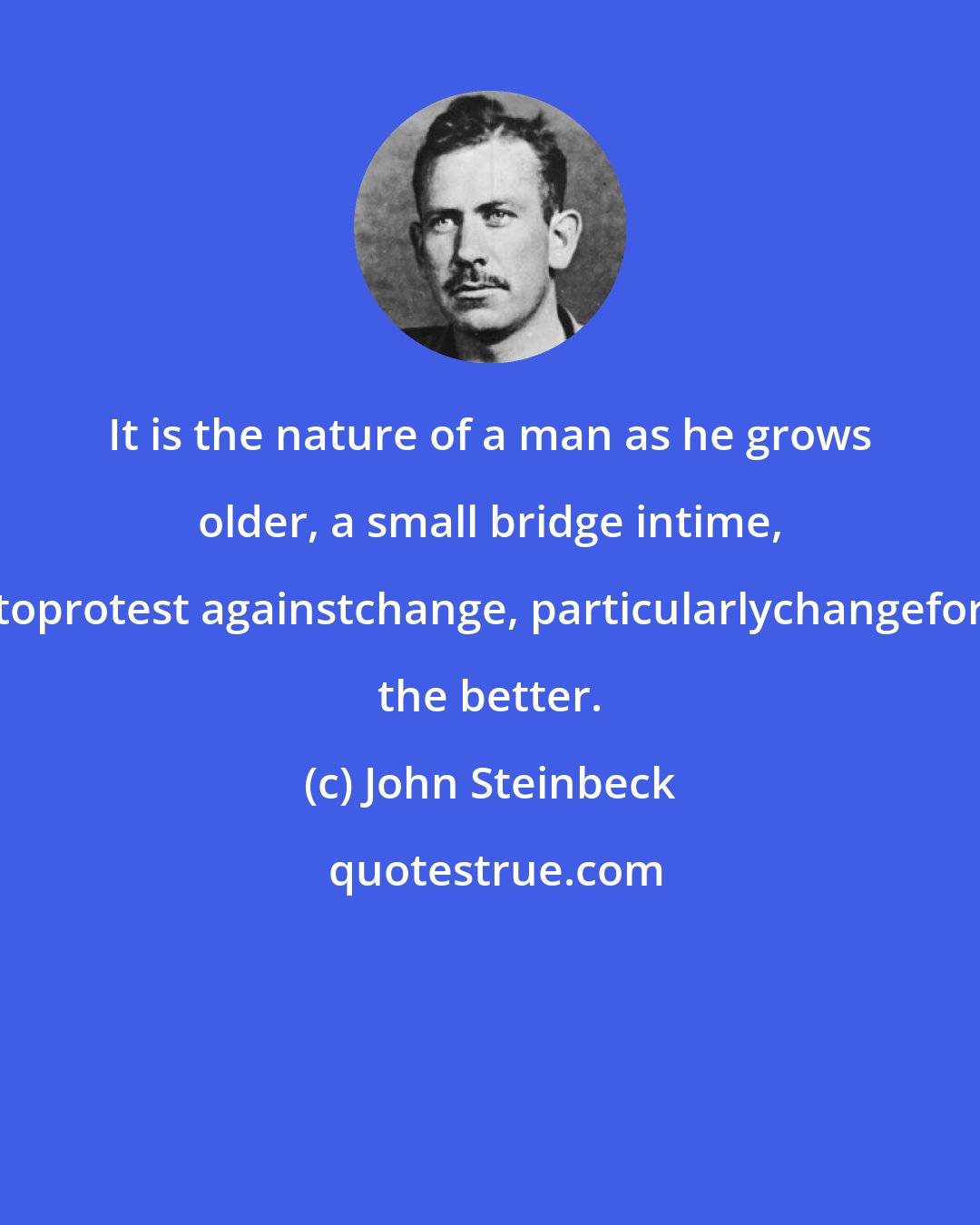 John Steinbeck: It is the nature of a man as he grows older, a small bridge intime, toprotest againstchange, particularlychangefor the better.