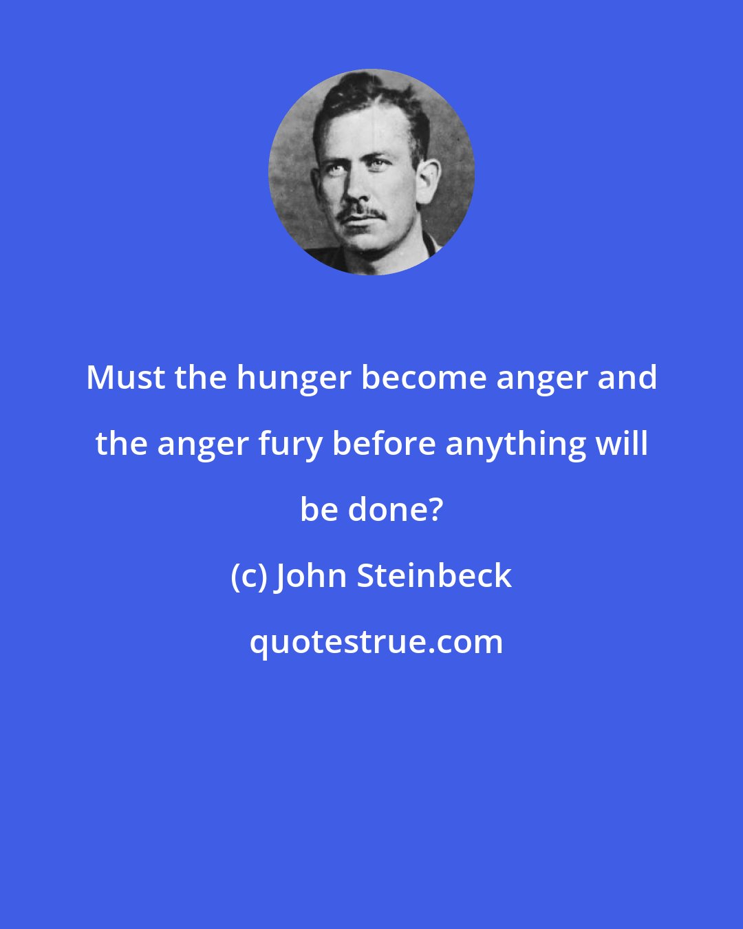 John Steinbeck: Must the hunger become anger and the anger fury before anything will be done?