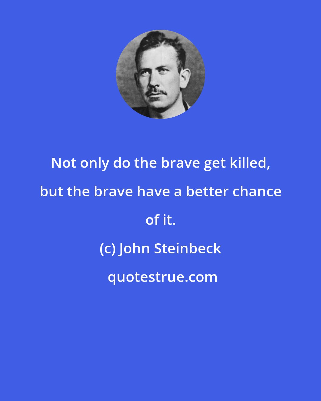 John Steinbeck: Not only do the brave get killed, but the brave have a better chance of it.