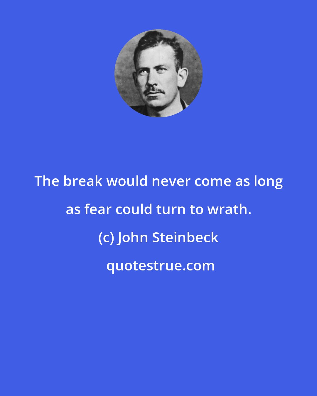 John Steinbeck: The break would never come as long as fear could turn to wrath.