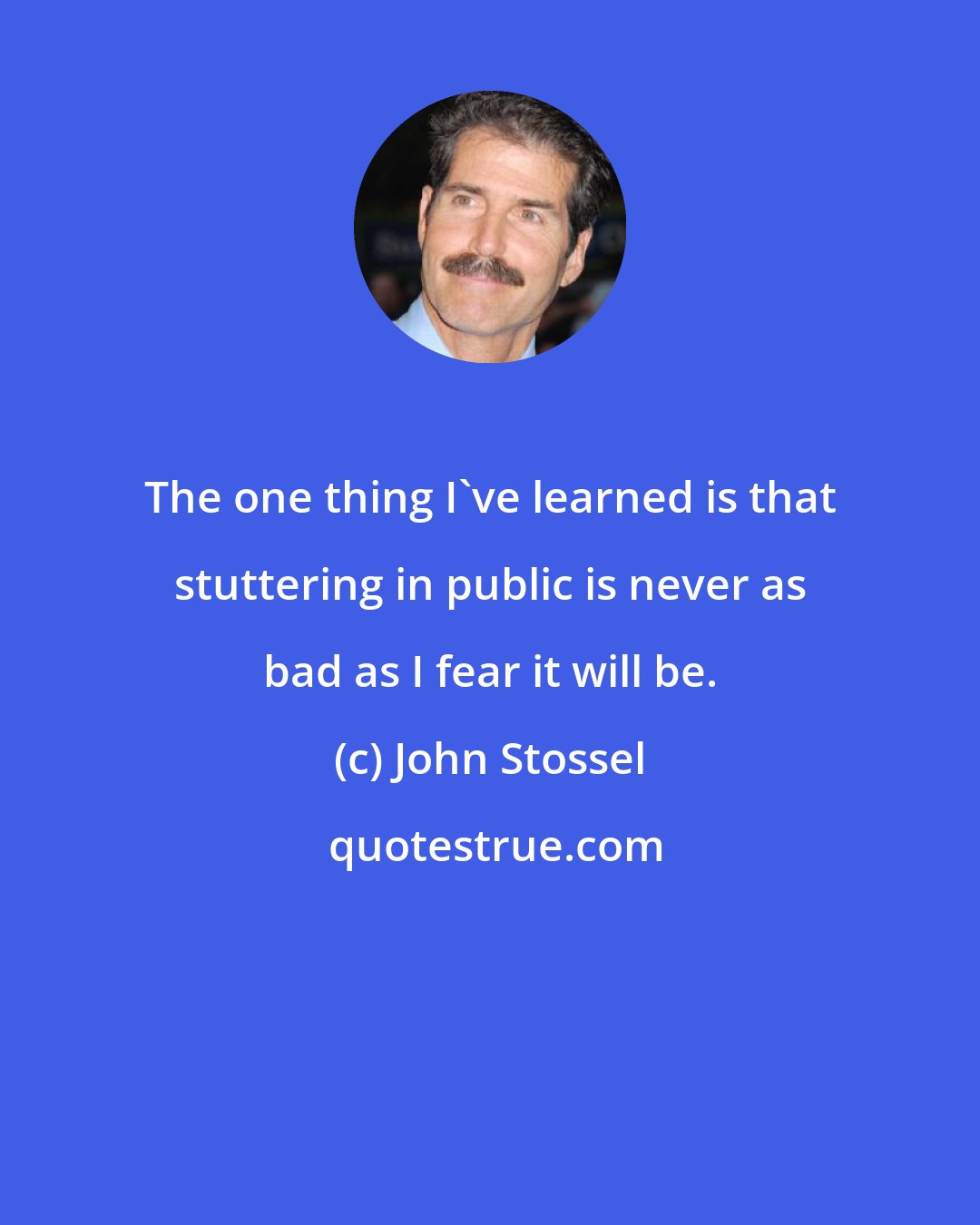 John Stossel: The one thing I've learned is that stuttering in public is never as bad as I fear it will be.