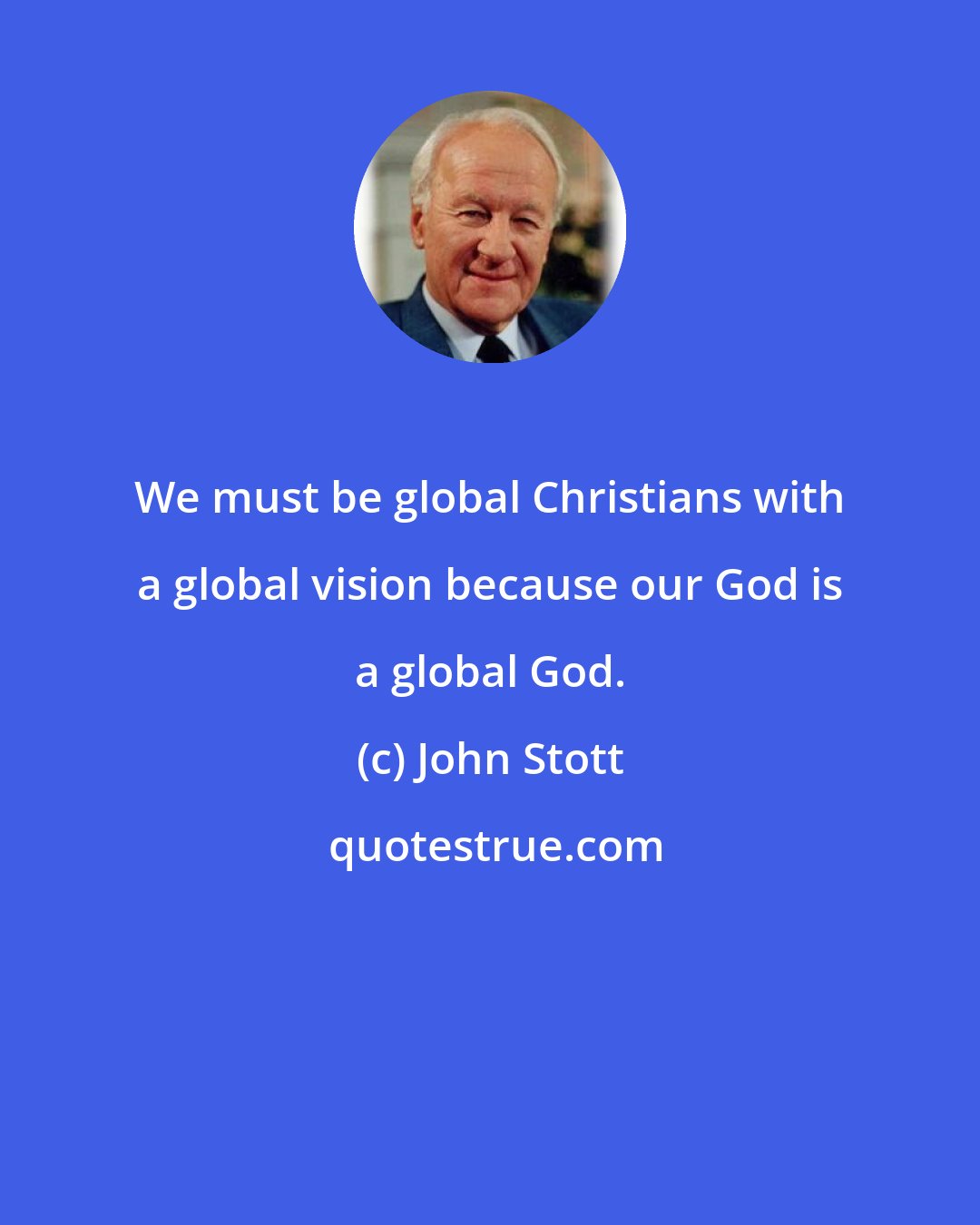 John Stott: We must be global Christians with a global vision because our God is a global God.
