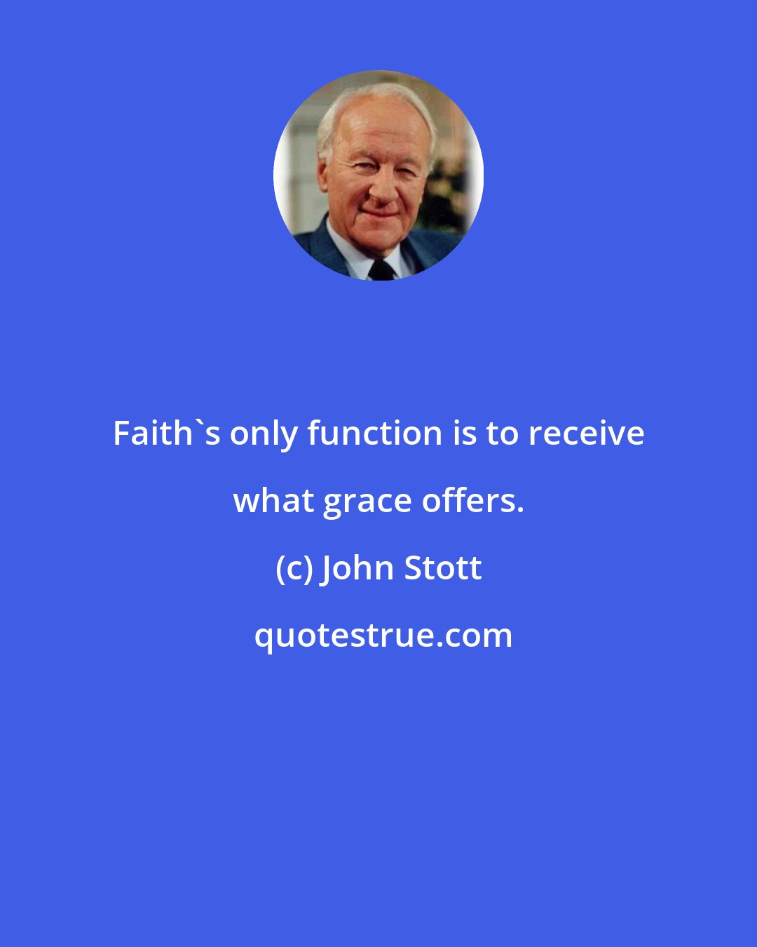 John Stott: Faith's only function is to receive what grace offers.
