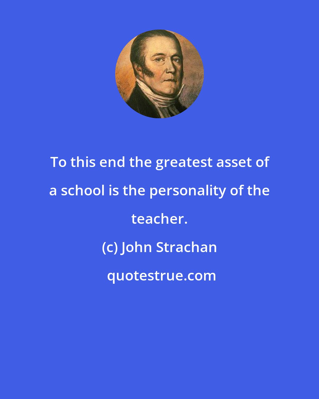 John Strachan: To this end the greatest asset of a school is the personality of the teacher.