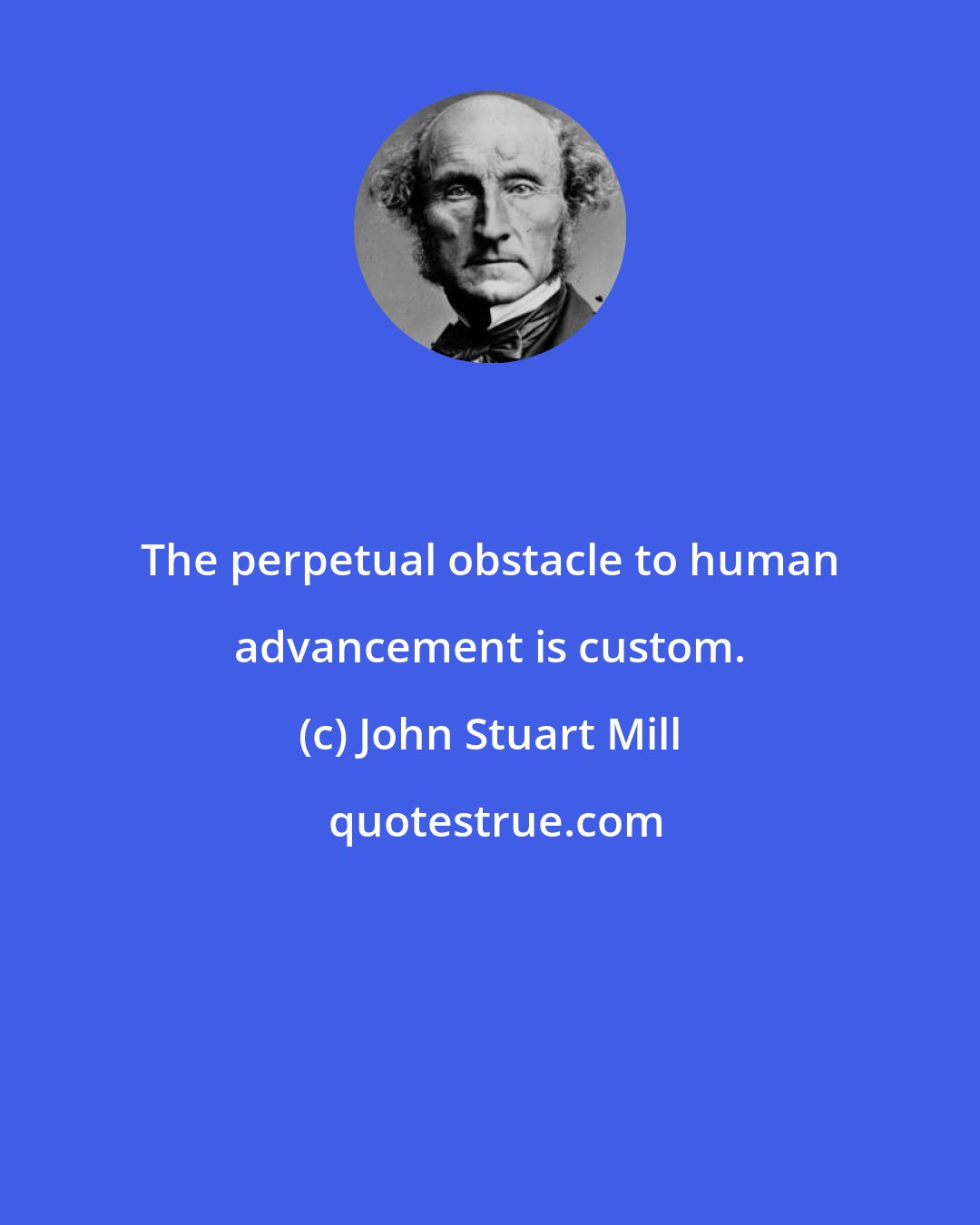 John Stuart Mill: The perpetual obstacle to human advancement is custom.