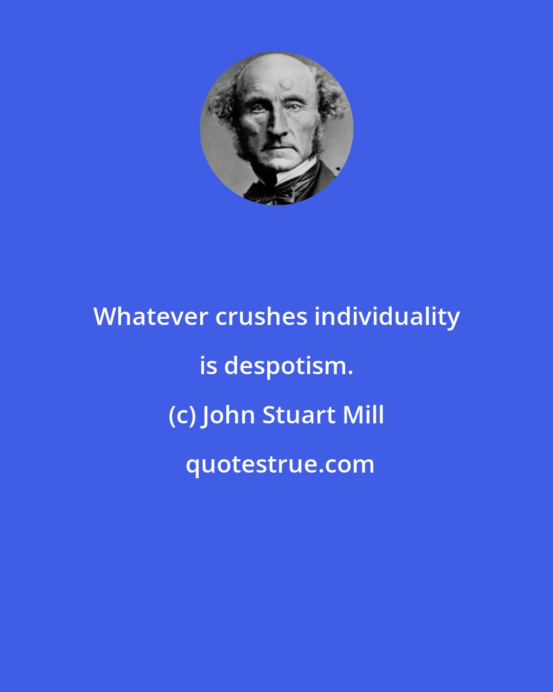 John Stuart Mill: Whatever crushes individuality is despotism.