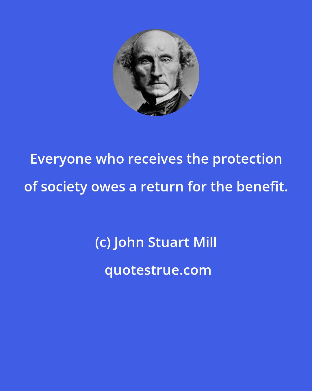 John Stuart Mill: Everyone who receives the protection of society owes a return for the benefit.