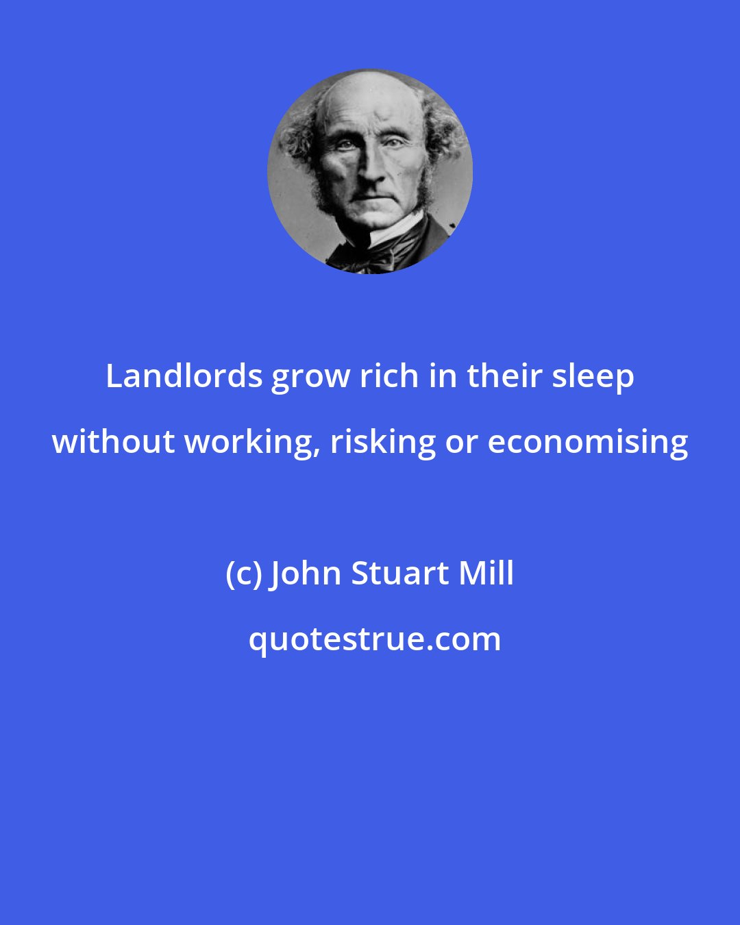 John Stuart Mill: Landlords grow rich in their sleep without working, risking or economising
