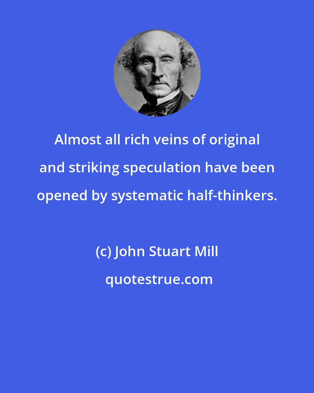 John Stuart Mill: Almost all rich veins of original and striking speculation have been opened by systematic half-thinkers.