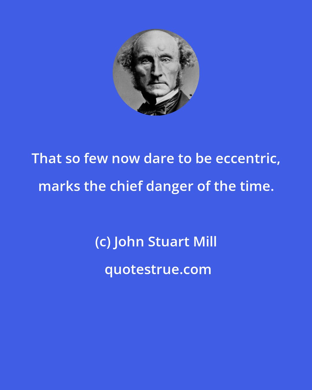 John Stuart Mill: That so few now dare to be eccentric, marks the chief danger of the time.
