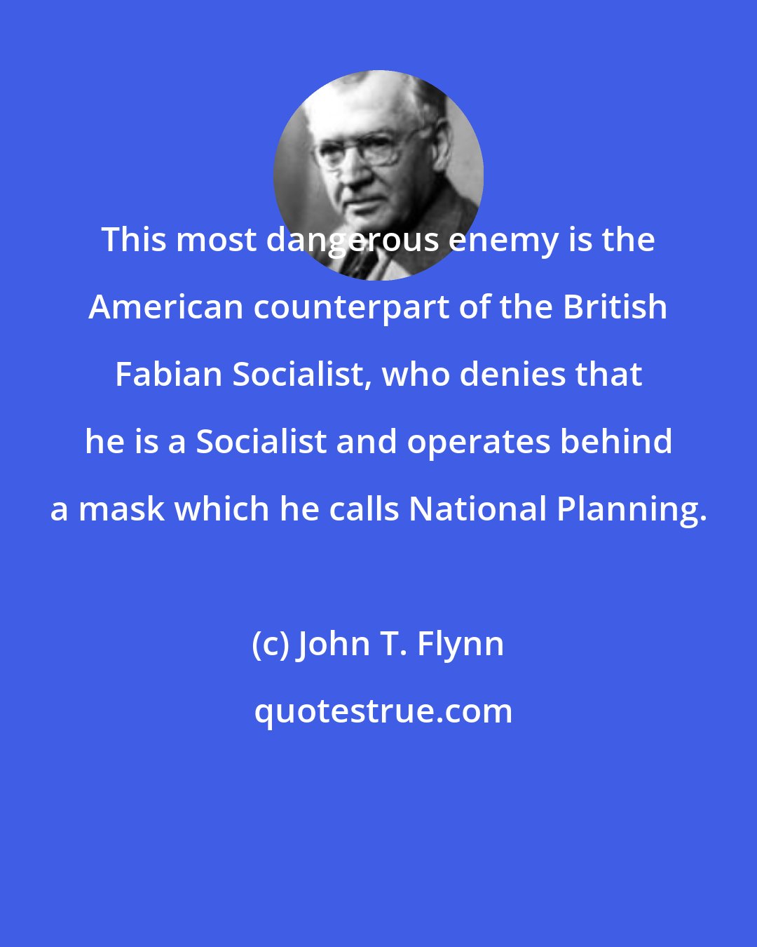 John T. Flynn: This most dangerous enemy is the American counterpart of the British Fabian Socialist, who denies that he is a Socialist and operates behind a mask which he calls National Planning.