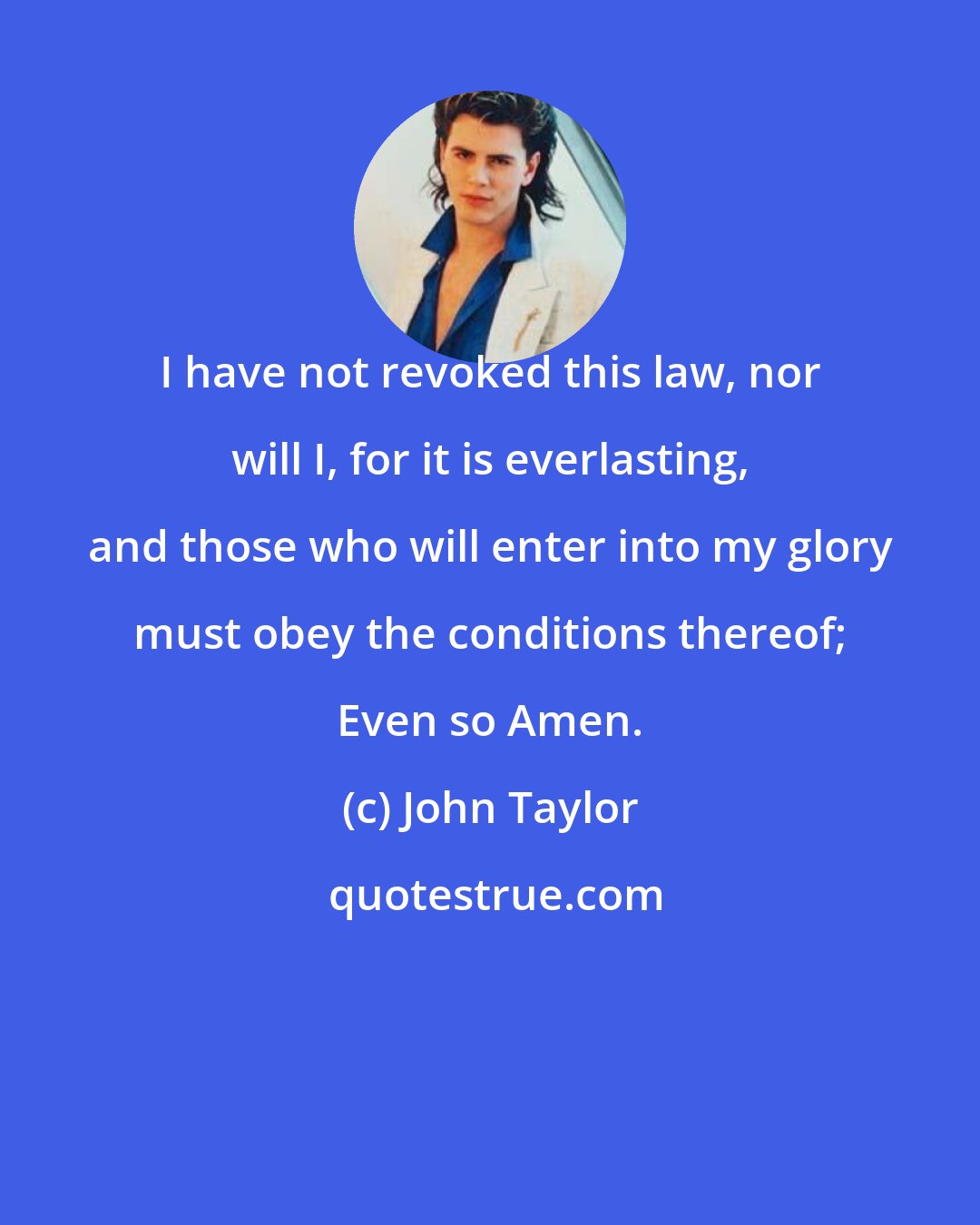 John Taylor: I have not revoked this law, nor will I, for it is everlasting, and those who will enter into my glory must obey the conditions thereof; Even so Amen.