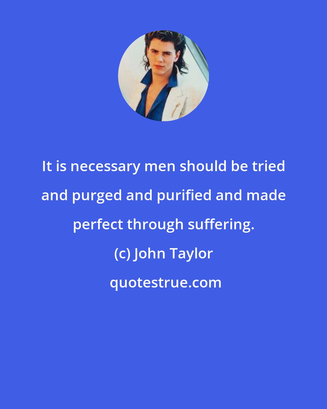 John Taylor: It is necessary men should be tried and purged and purified and made perfect through suffering.