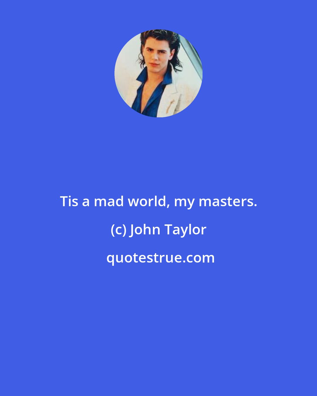 John Taylor: Tis a mad world, my masters.