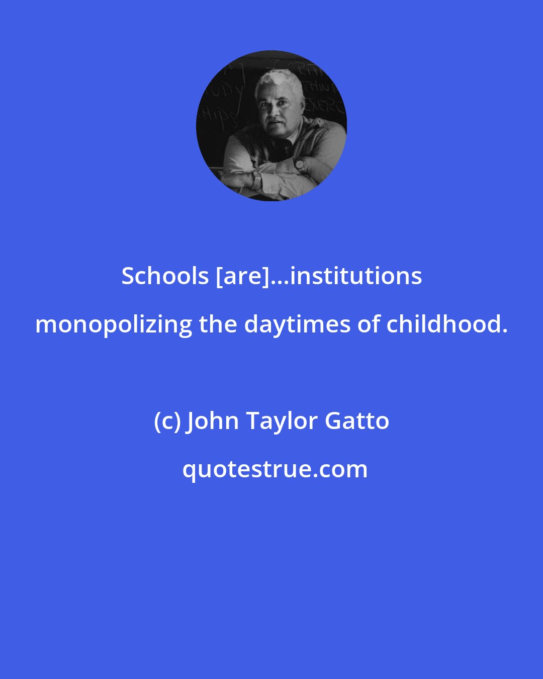 John Taylor Gatto: Schools [are]...institutions monopolizing the daytimes of childhood.