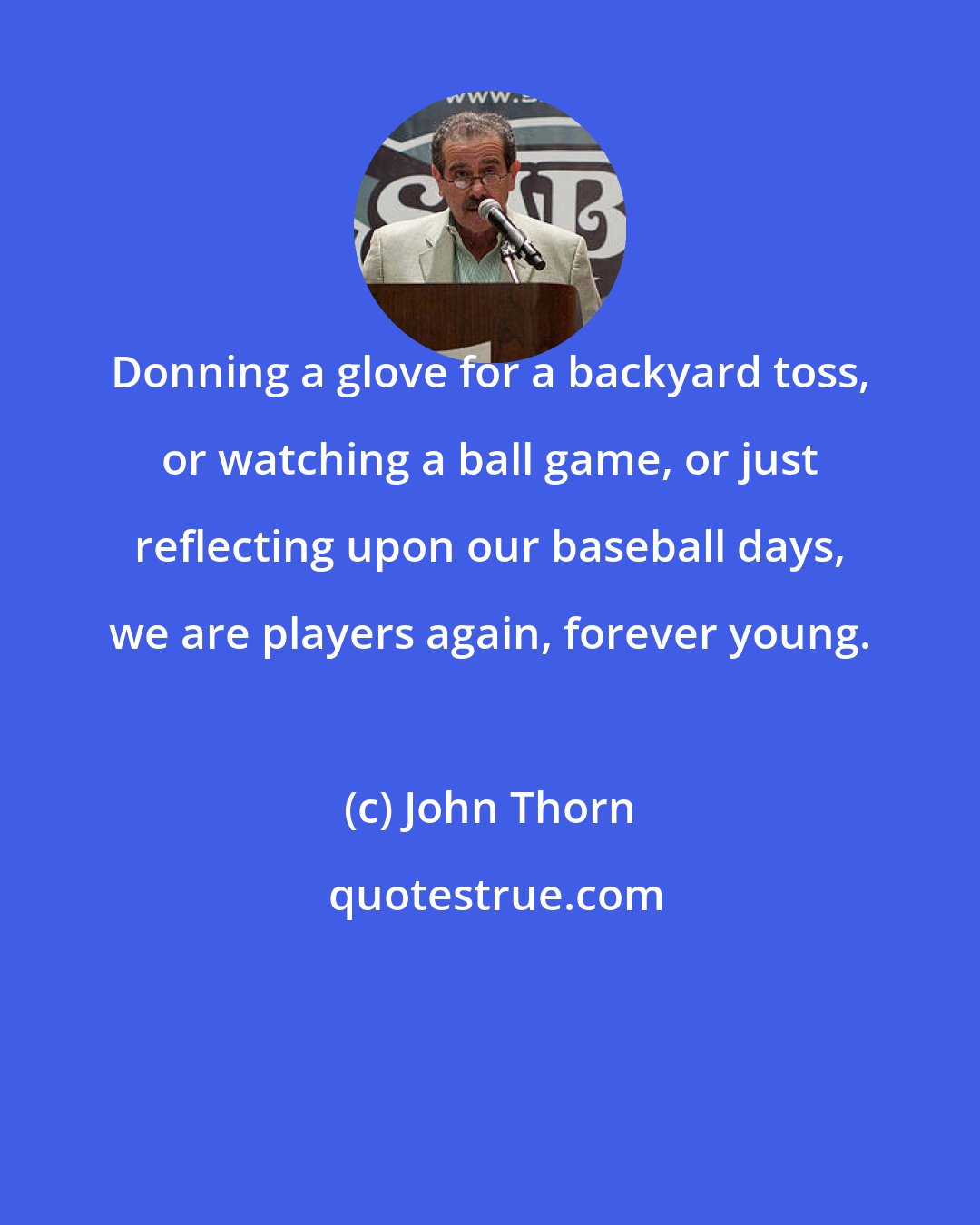 John Thorn: Donning a glove for a backyard toss, or watching a ball game, or just reflecting upon our baseball days, we are players again, forever young.