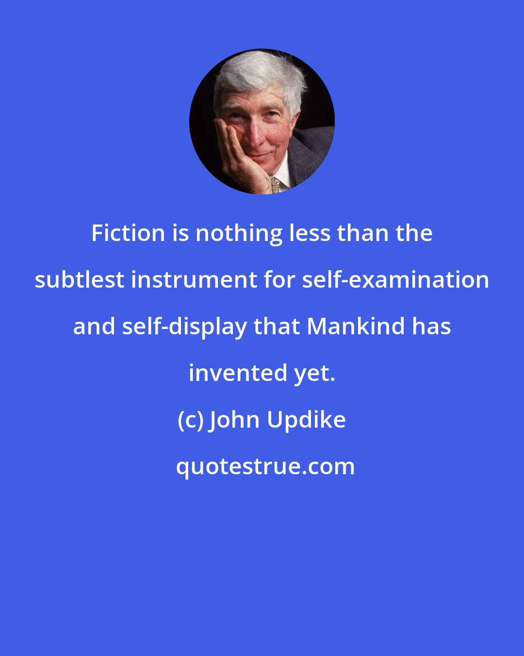 John Updike: Fiction is nothing less than the subtlest instrument for self-examination and self-display that Mankind has invented yet.