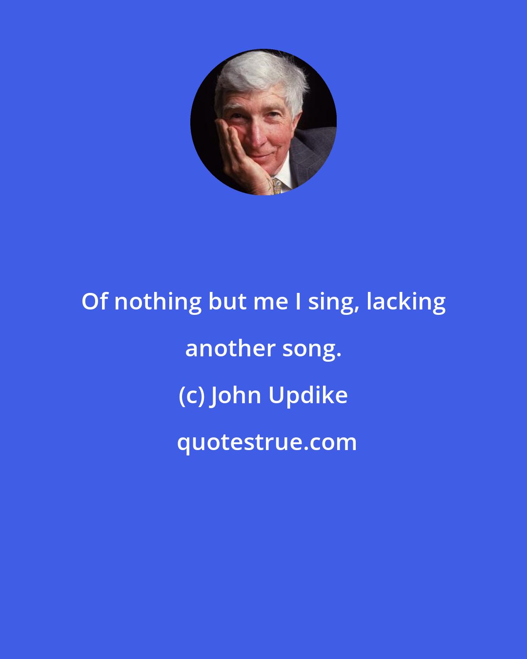 John Updike: Of nothing but me I sing, lacking another song.