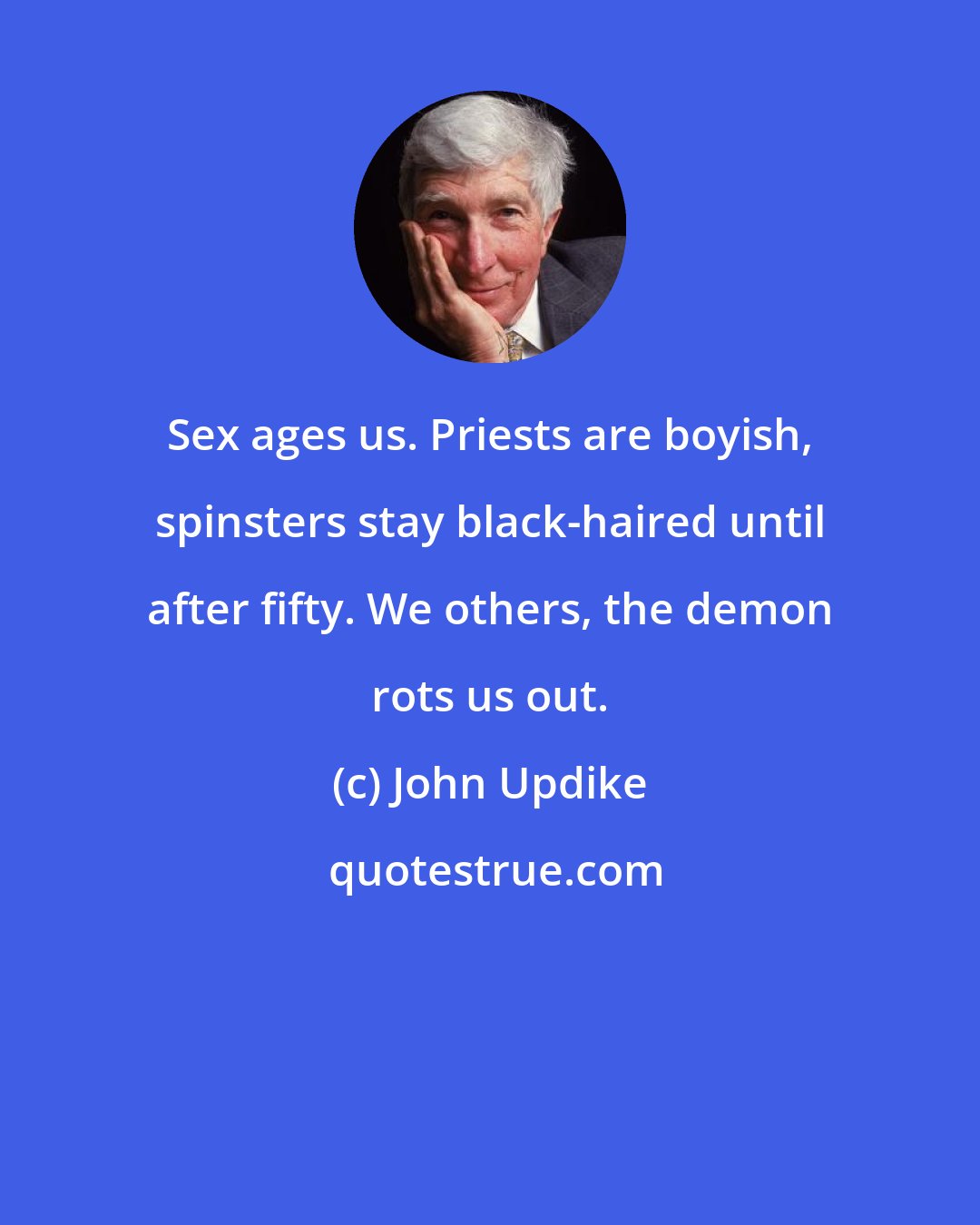 John Updike: Sex ages us. Priests are boyish, spinsters stay black-haired until after fifty. We others, the demon rots us out.
