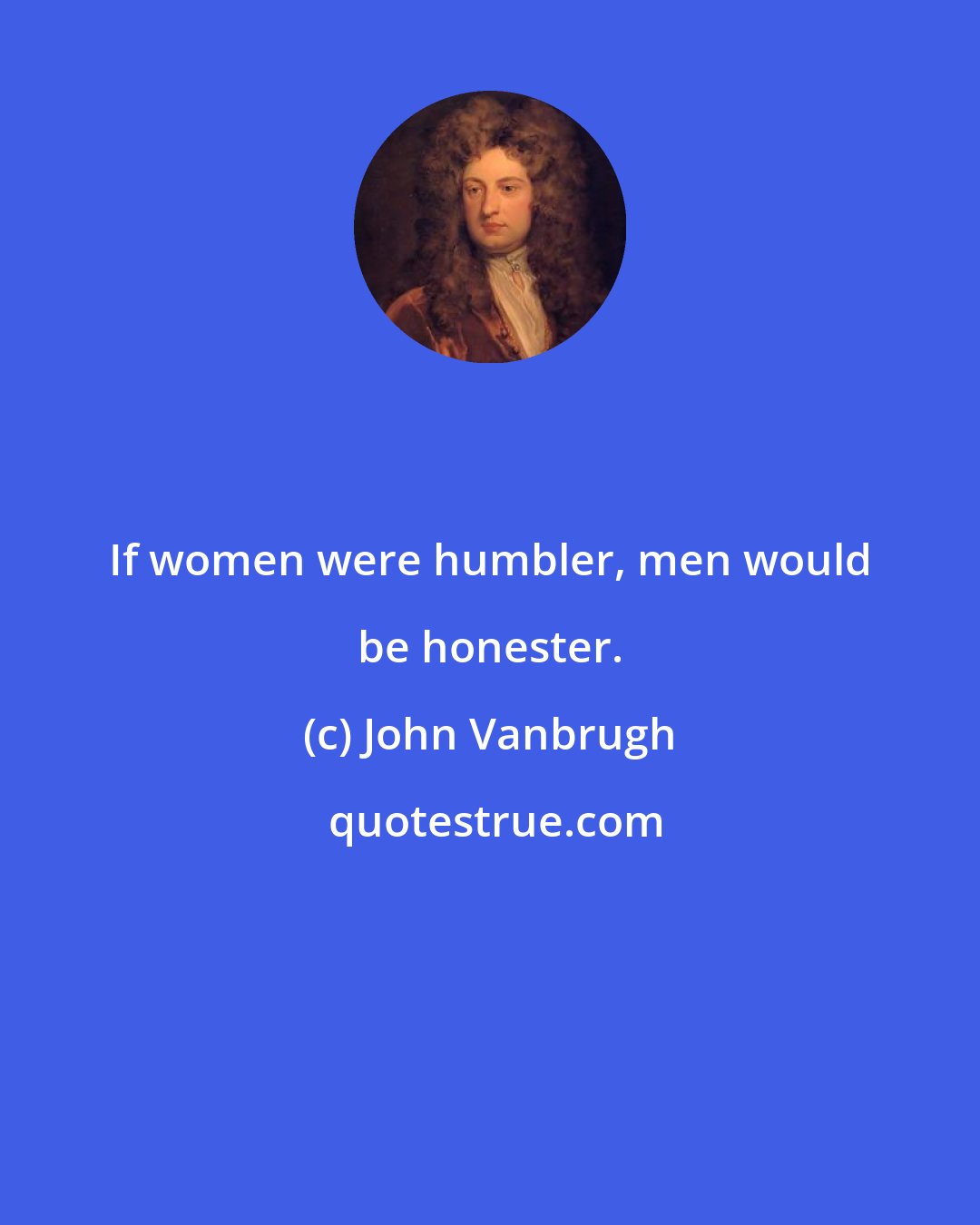 John Vanbrugh: If women were humbler, men would be honester.
