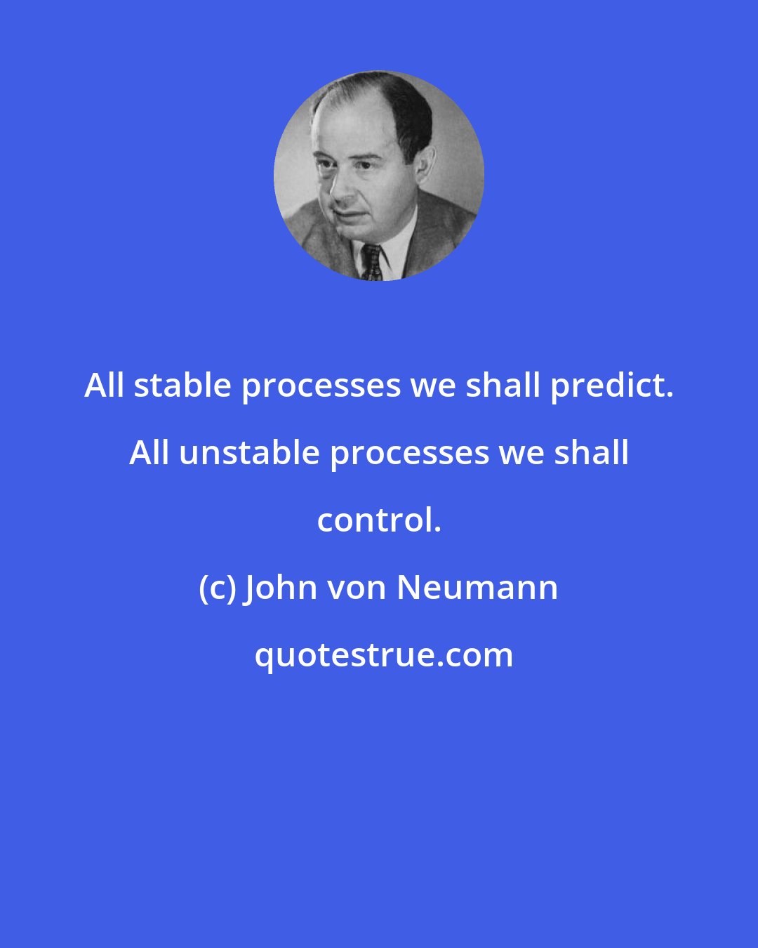 John von Neumann: All stable processes we shall predict. All unstable processes we shall control.