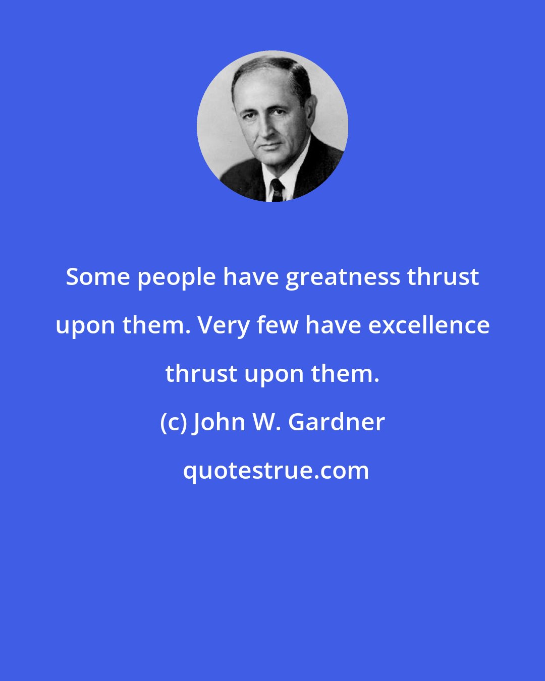 John W. Gardner: Some people have greatness thrust upon them. Very few have excellence thrust upon them.