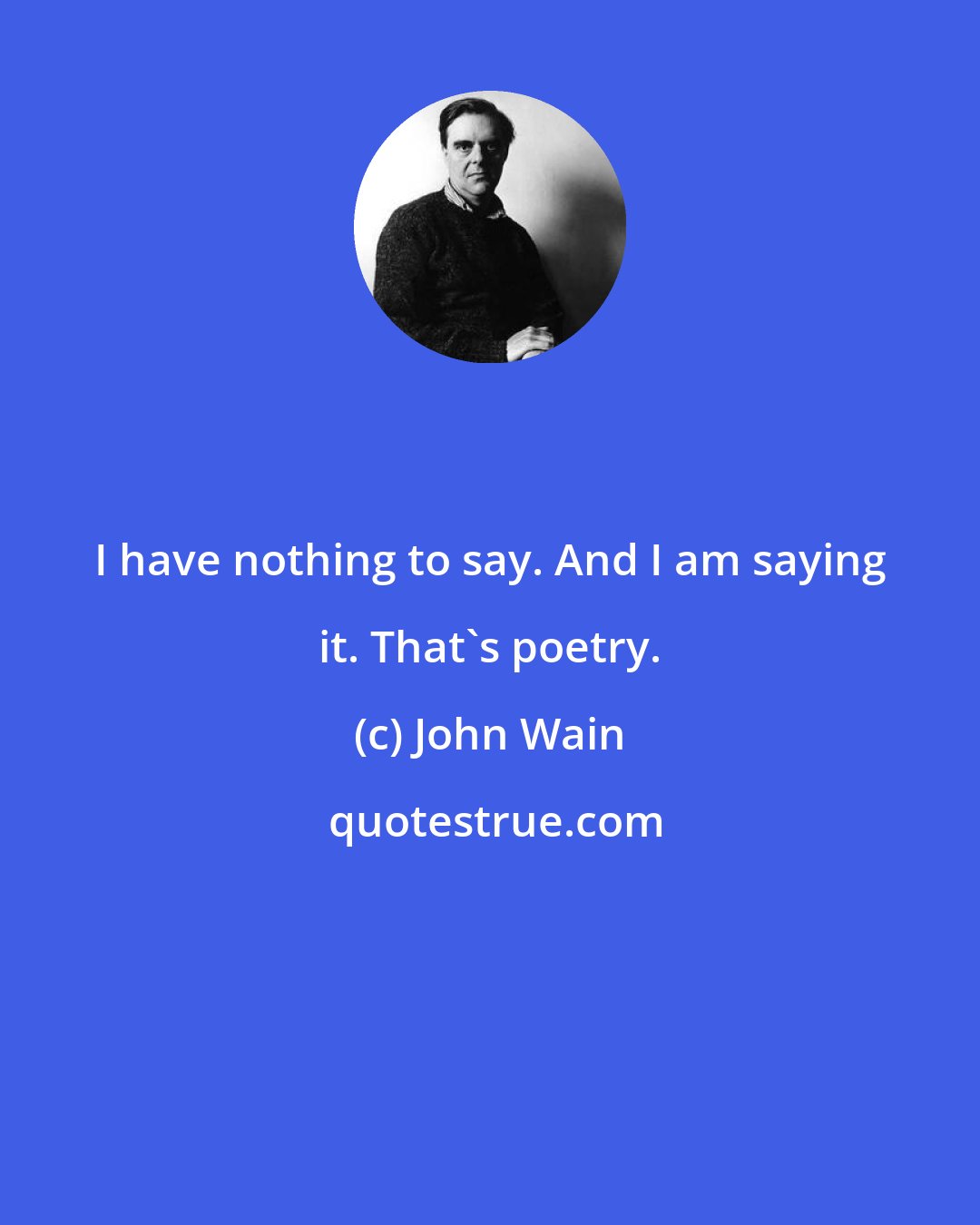 John Wain: I have nothing to say. And I am saying it. That's poetry.