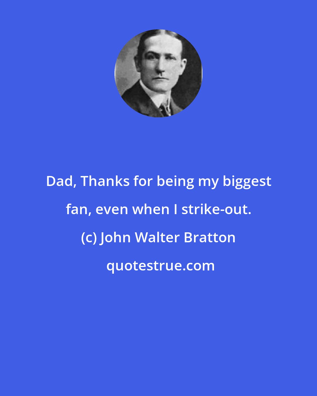 John Walter Bratton: Dad, Thanks for being my biggest fan, even when I strike-out.