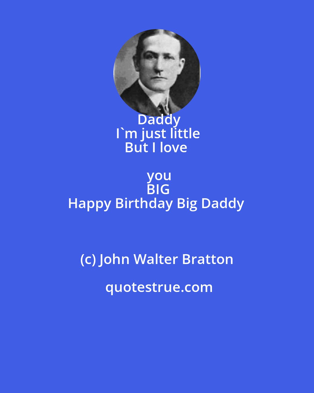 John Walter Bratton: Daddy
I'm just little
But I love you
BIG
Happy Birthday Big Daddy