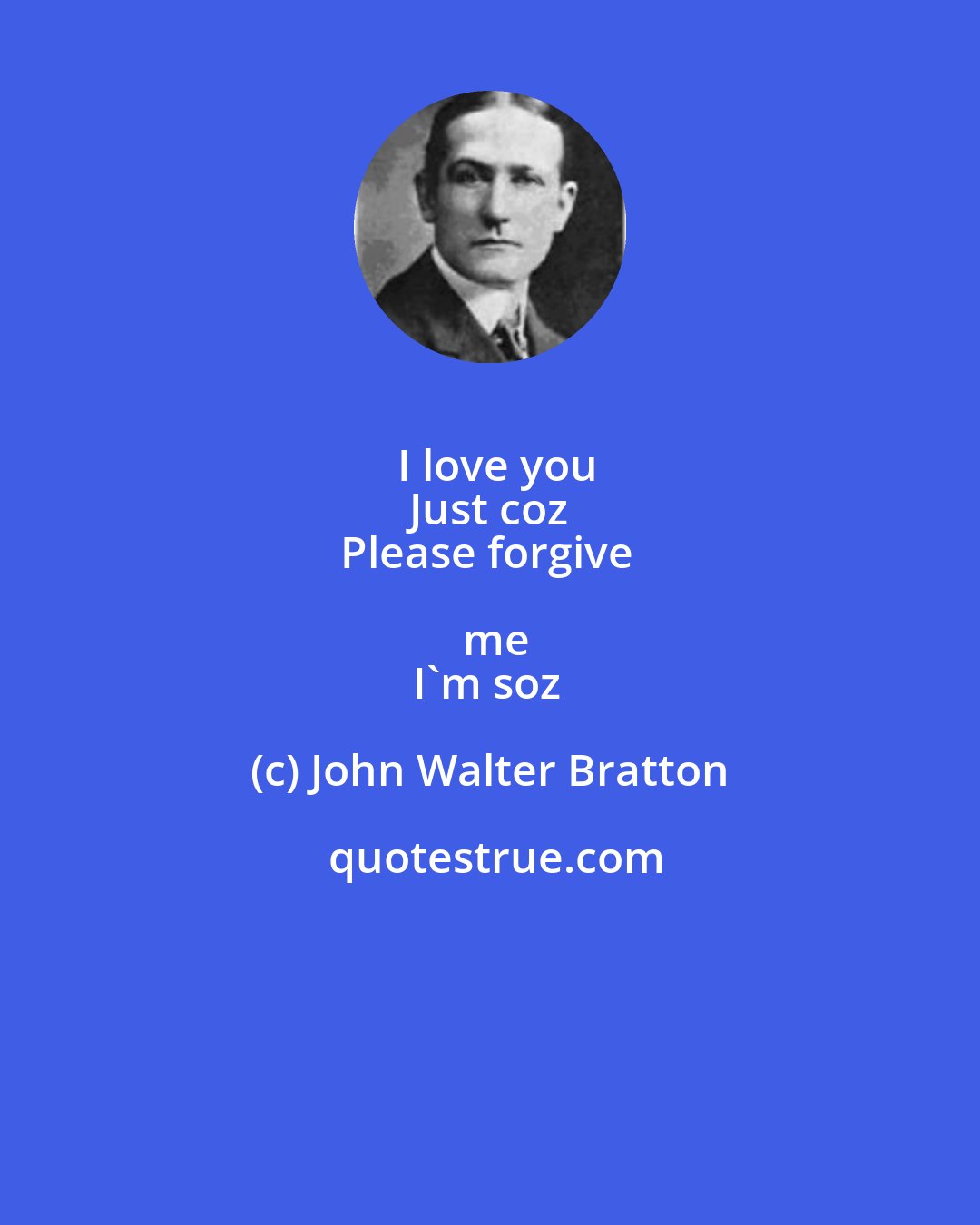 John Walter Bratton: I love you
Just coz
Please forgive me
I'm soz