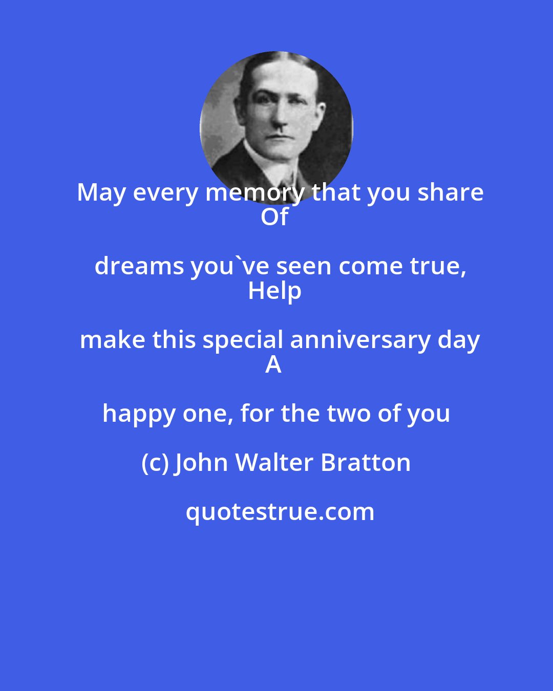 John Walter Bratton: May every memory that you share
Of dreams you've seen come true,
Help make this special anniversary day
A happy one, for the two of you