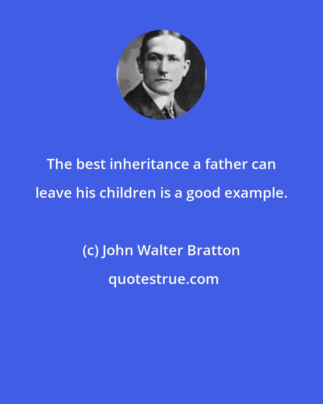 John Walter Bratton: The best inheritance a father can leave his children is a good example.