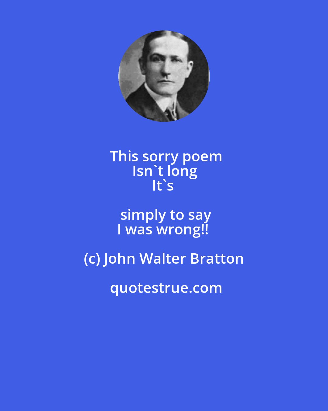 John Walter Bratton: This sorry poem
Isn't long
It's simply to say
I was wrong!!