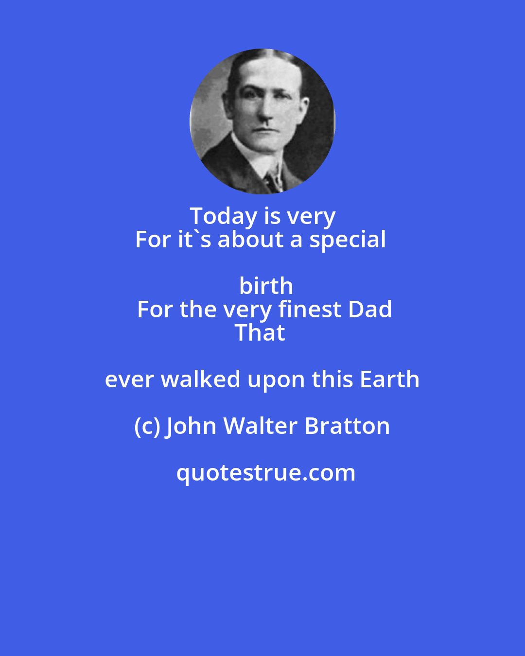 John Walter Bratton: Today is very 
For it's about a special birth
For the very finest Dad
That ever walked upon this Earth