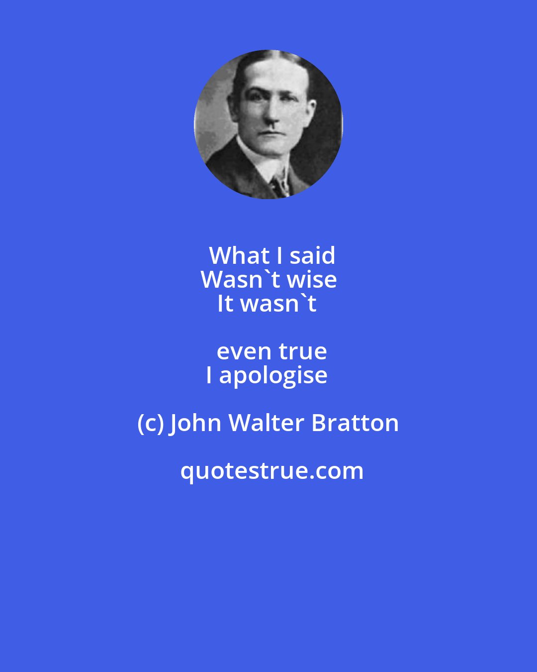 John Walter Bratton: What I said
Wasn't wise
It wasn't even true
I apologise